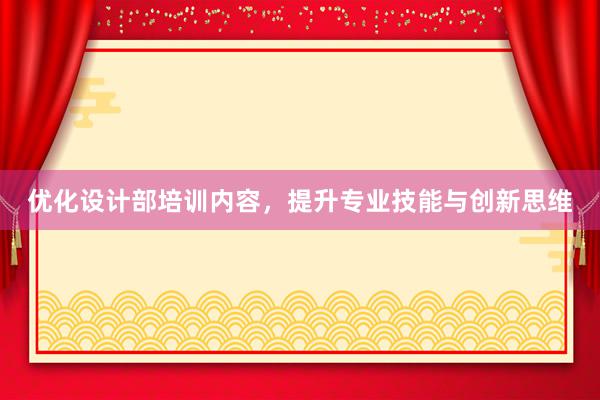 优化设计部培训内容，提升专业技能与创新思维