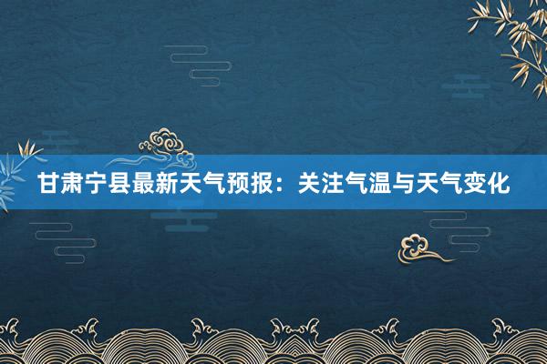 甘肃宁县最新天气预报：关注气温与天气变化