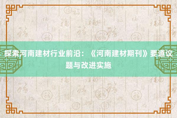 探索河南建材行业前沿：《河南建材期刊》要道议题与改进实施