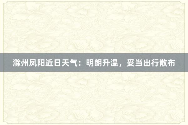 滁州凤阳近日天气：明朗升温，妥当出行散布